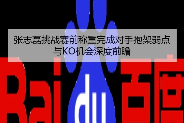 张志磊挑战赛前称重完成对手抱架弱点与KO机会深度前瞻