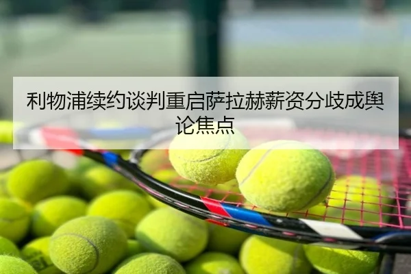 利物浦续约谈判重启萨拉赫薪资分歧成舆论焦点