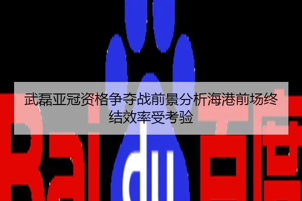 武磊亚冠资格争夺战前景分析海港前场终结效率受考验