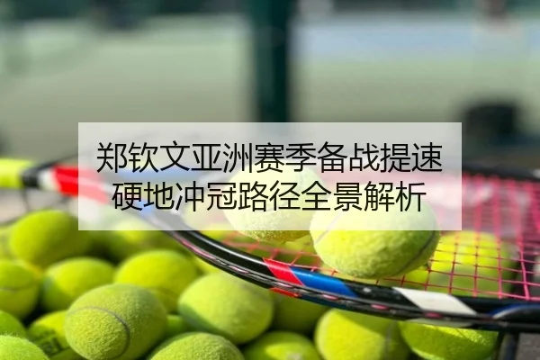 郑钦文亚洲赛季备战提速 硬地冲冠路径全景解析