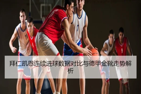 拜仁凯恩连续进球数据对比与德甲金靴走势解析